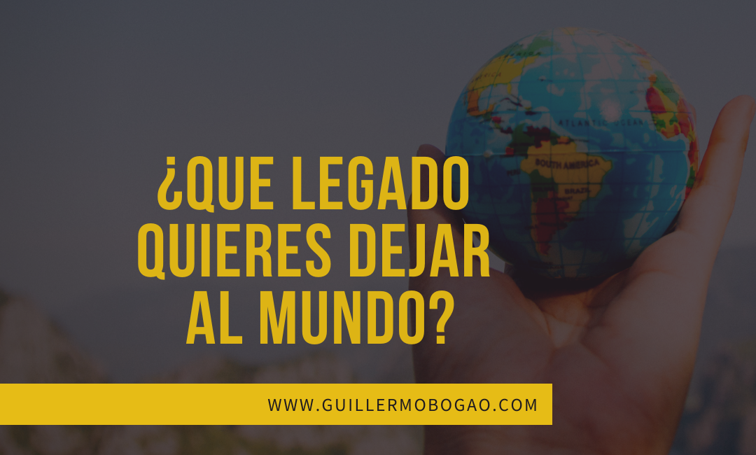 ¿Qué Legado Quieres Dejar Al Mundo?